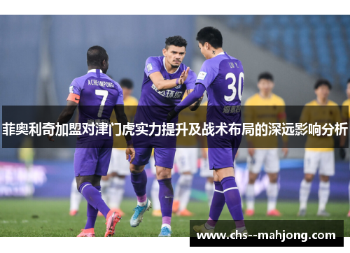 菲奥利奇加盟对津门虎实力提升及战术布局的深远影响分析