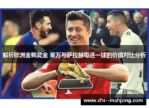 解析欧洲金靴奖金 莱万与萨拉赫每进一球的价值对比分析
