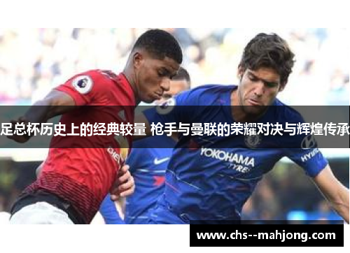 足总杯历史上的经典较量 枪手与曼联的荣耀对决与辉煌传承