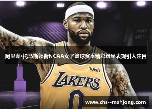 阿里莎·托马斯领衔NCAA女子篮球赛季精彩纷呈表现引人注目