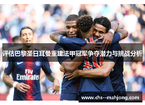 评估巴黎圣日耳曼重建法甲冠军争夺潜力与挑战分析