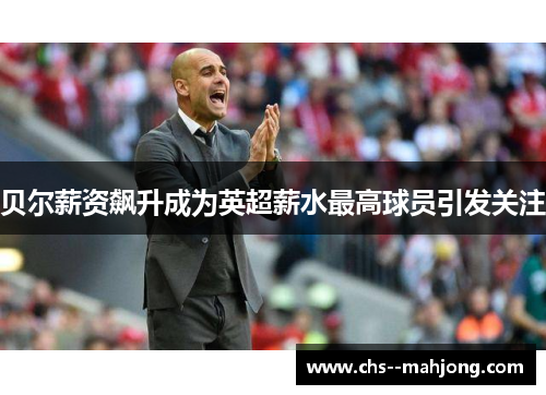 贝尔薪资飙升成为英超薪水最高球员引发关注