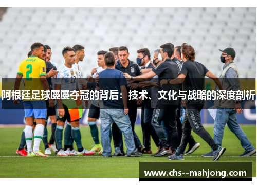 阿根廷足球屡屡夺冠的背后:技术、文化与战略的深度剖析 阿根廷足球屡屡夺冠的背后:技术、文化与战略的深度剖析