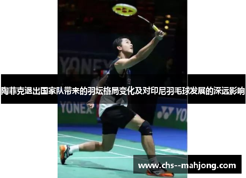 陶菲克退出国家队带来的羽坛格局变化及对印尼羽毛球发展的深远影响 陶菲克退出国家队带来的羽坛格局变化及对印尼羽毛球发展的深远影响