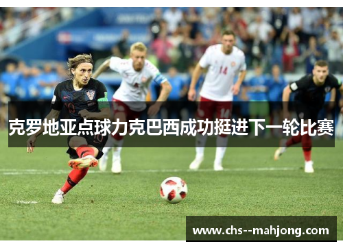 克罗地亚点球力克巴西成功挺进下一轮比赛 克罗地亚点球力克巴西成功挺进下一轮比赛