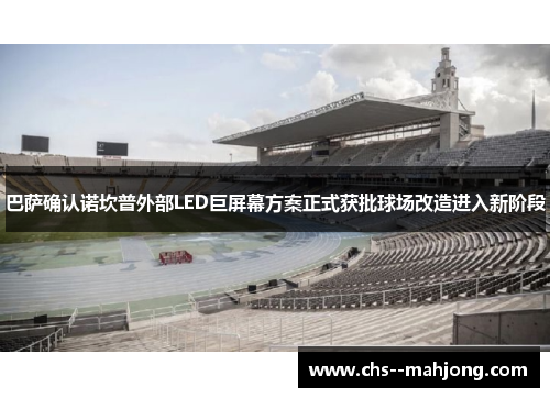 巴萨确认诺坎普外部LED巨屏幕方案正式获批球场改造进入新阶段