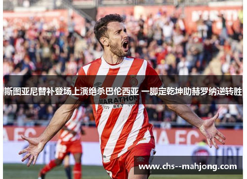 斯图亚尼替补登场上演绝杀巴伦西亚 一脚定乾坤助赫罗纳逆转胜