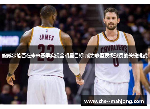 鲍威尔能否在未来赛季实现全明星目标 成为联盟顶级球员的关键挑战