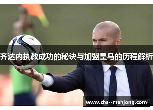 齐达内执教成功的秘诀与加盟皇马的历程解析