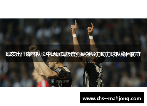 耶茨出任森林队长中场展现极度强硬领导力助力球队稳固防守 耶茨出任森林队长中场展现极度强硬领导力助力球队稳固防守