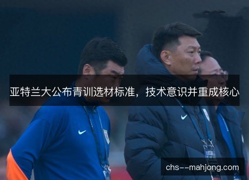 亚特兰大公布青训选材标准，技术意识并重成核心