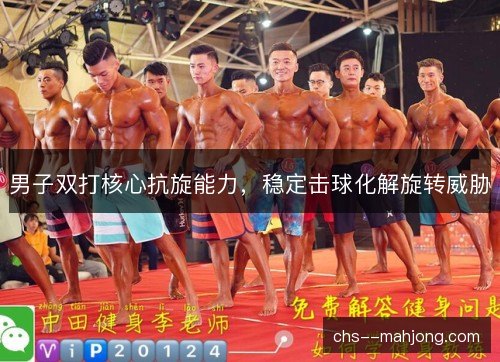 男子双打核心抗旋能力，稳定击球化解旋转威胁
